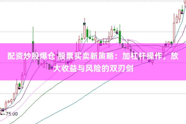 配资炒股爆仓 股票买卖新策略：加杠杆操作，放大收益与风险的双刃剑
