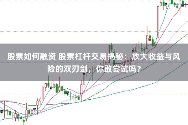 股票如何融资 股票杠杆交易揭秘：放大收益与风险的双刃剑，你敢尝试吗？