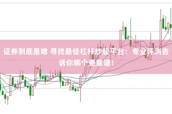 证券到底是啥 寻找最佳杠杆炒股平台：专业评测告诉你哪个更靠谱！