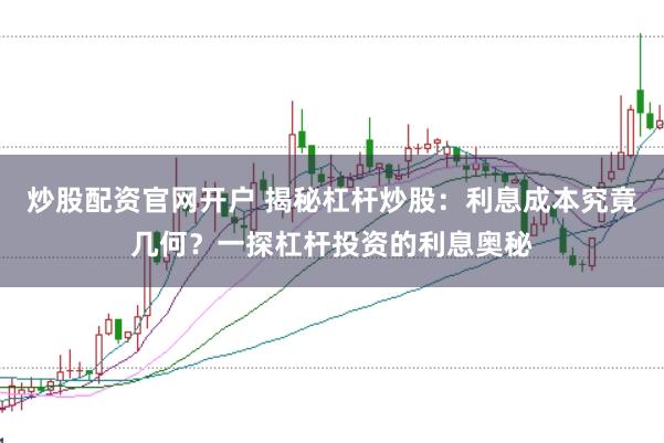 炒股配资官网开户 揭秘杠杆炒股：利息成本究竟几何？一探杠杆投资的利息奥秘