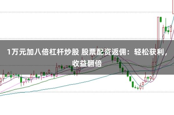 1万元加八倍杠杆炒股 股票配资返佣：轻松获利，收益翻倍