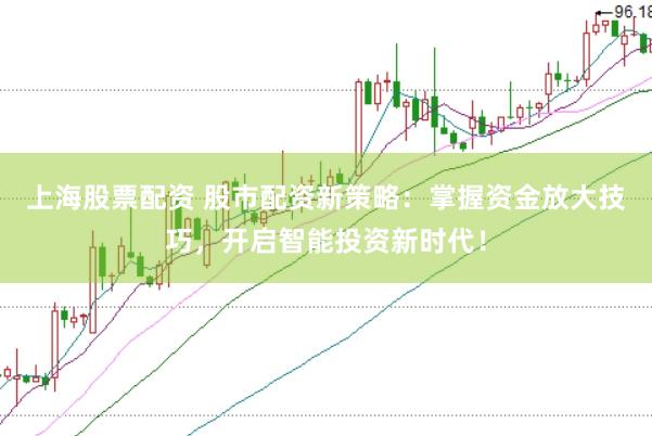 上海股票配资 股市配资新策略：掌握资金放大技巧，开启智能投资新时代！