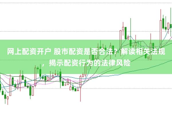 网上配资开户 股市配资是否合法？解读相关法规，揭示配资行为的法律风险