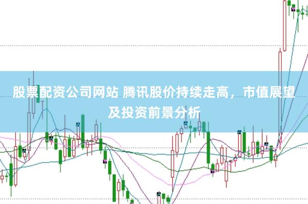 股票配资公司网站 腾讯股价持续走高，市值展望及投资前景分析