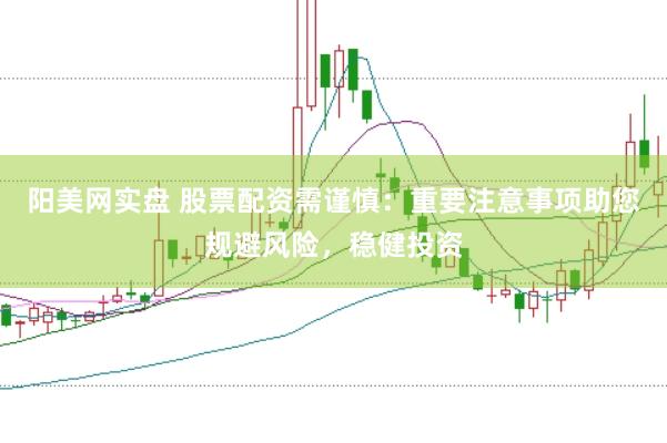 阳美网实盘 股票配资需谨慎：重要注意事项助您规避风险，稳健投资