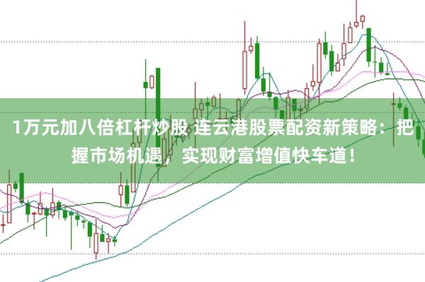 1万元加八倍杠杆炒股 连云港股票配资新策略：把握市场机遇，实现财富增值快车道！