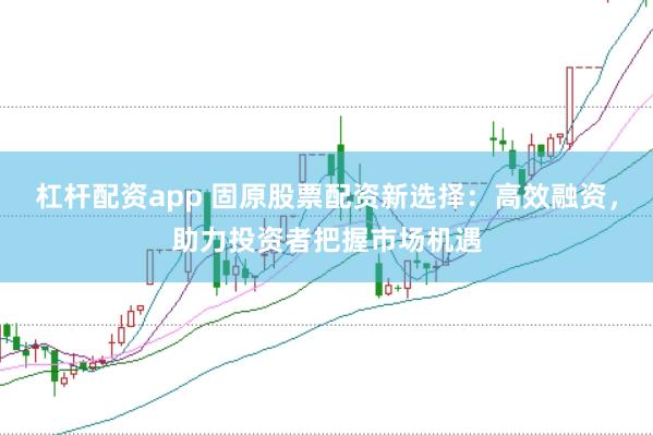 杠杆配资app 固原股票配资新选择：高效融资，助力投资者把握市场机遇