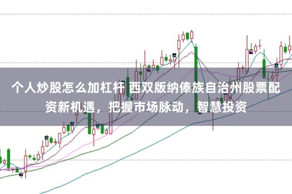 个人炒股怎么加杠杆 西双版纳傣族自治州股票配资新机遇，把握市场脉动，智慧投资