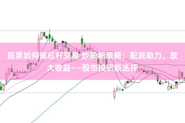 股票如何做杠杆交易 炒股新策略：配资助力，放大收益——股市投资新选择