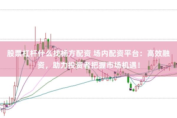 股票杠杆什么找杨方配资 场内配资平台：高效融资，助力投资者把握市场机遇！
