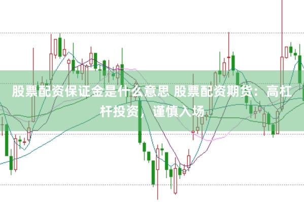 股票配资保证金是什么意思 股票配资期货：高杠杆投资，谨慎入场