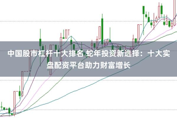 中国股市杠杆十大排名 蛇年投资新选择：十大实盘配资平台助力财富增长