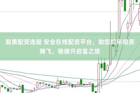 股票配资选股 安全在线配资平台，助您蛇年投资腾飞，稳健开启富之旅