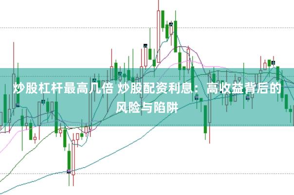 炒股杠杆最高几倍 炒股配资利息：高收益背后的风险与陷阱