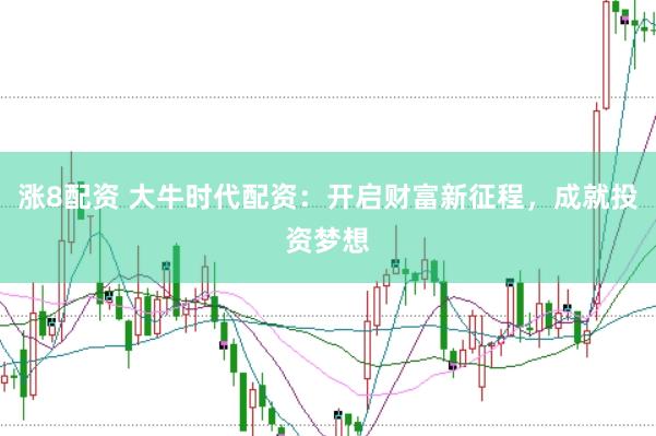 涨8配资 大牛时代配资：开启财富新征程，成就投资梦想