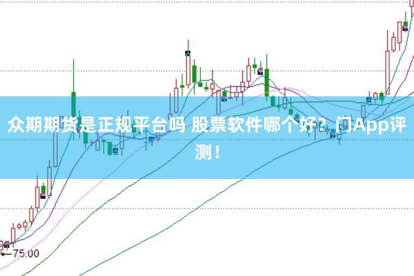 众期期货是正规平台吗 股票软件哪个好？门App评测！