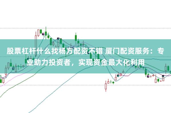股票杠杆什么找杨方配资不错 厦门配资服务：专业助力投资者，实现资金最大化利用
