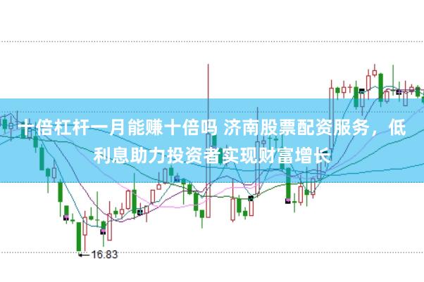 十倍杠杆一月能赚十倍吗 济南股票配资服务，低利息助力投资者实现财富增长