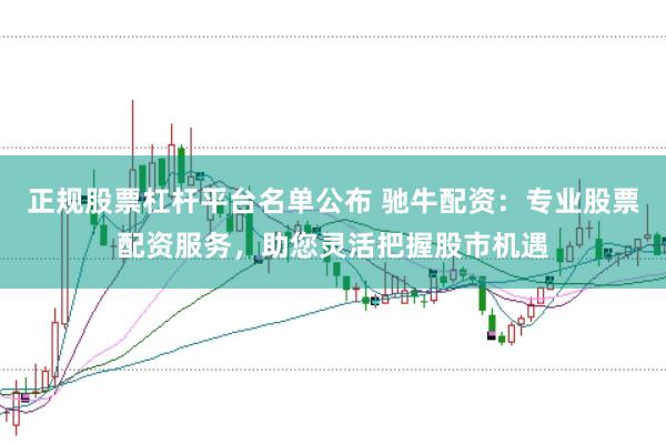 正规股票杠杆平台名单公布 驰牛配资：专业股票配资服务，助您灵活把握股市机遇