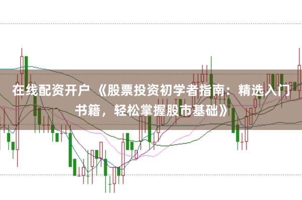 在线配资开户 《股票投资初学者指南：精选入门书籍，轻松掌握股市基础》