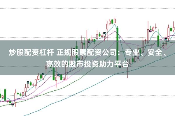 炒股配资杠杆 正规股票配资公司：专业、安全、高效的股市投资助力平台