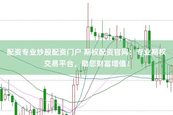 配资专业炒股配资门户 期权配资官网：专业期权交易平台，助您财富增值！