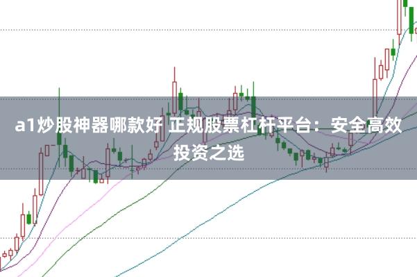 a1炒股神器哪款好 正规股票杠杆平台：安全高效投资之选
