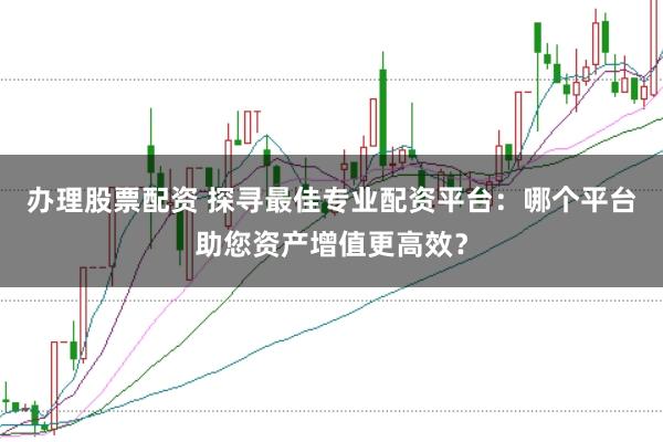 办理股票配资 探寻最佳专业配资平台：哪个平台助您资产增值更高效？
