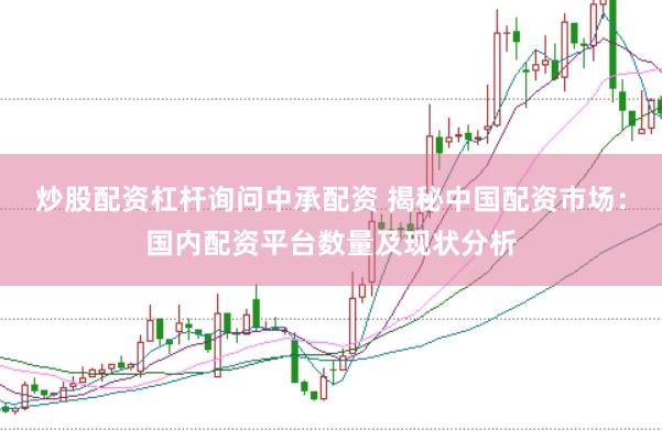 炒股配资杠杆询问中承配资 揭秘中国配资市场：国内配资平台数量及现状分析