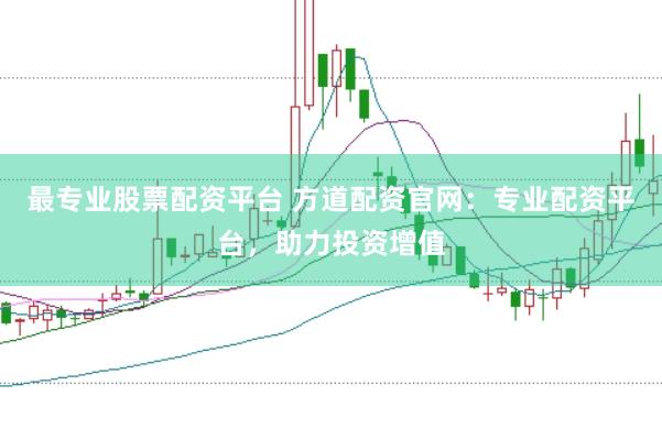 最专业股票配资平台 方道配资官网：专业配资平台，助力投资增值