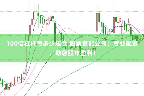 100倍杠杆亏多少爆仓 股票资配公司：专业配资，助您股市盈利！