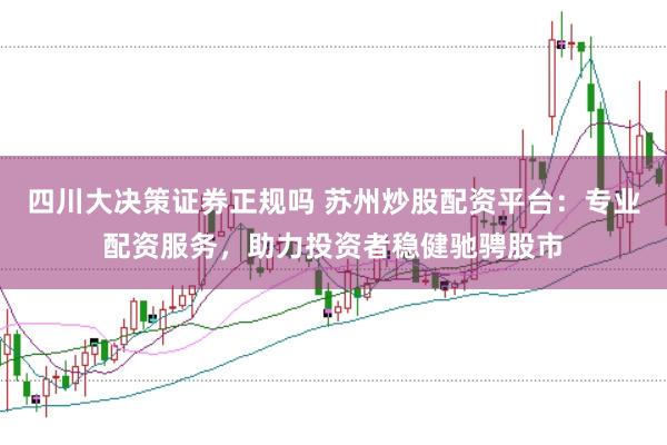 四川大决策证券正规吗 苏州炒股配资平台：专业配资服务，助力投资者稳健驰骋股市
