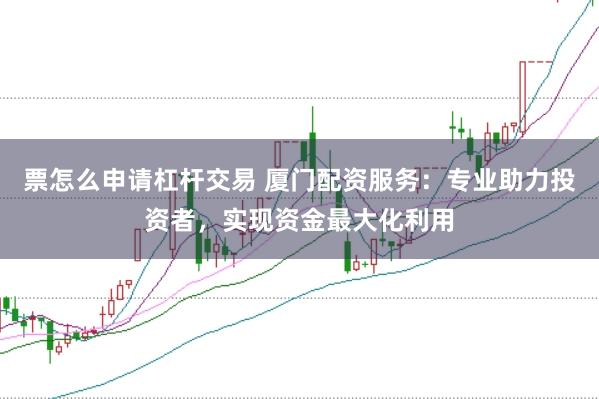 票怎么申请杠杆交易 厦门配资服务：专业助力投资者，实现资金最大化利用