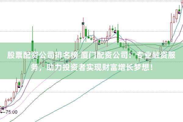 股票配资公司排名榜 厦门配资公司：专业融资服务，助力投资者实现财富增长梦想！