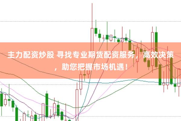 主力配资炒股 寻找专业期货配资服务，高效决策，助您把握市场机遇！