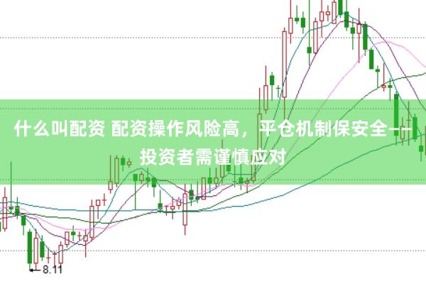 什么叫配资 配资操作风险高，平仓机制保安全——投资者需谨慎应对