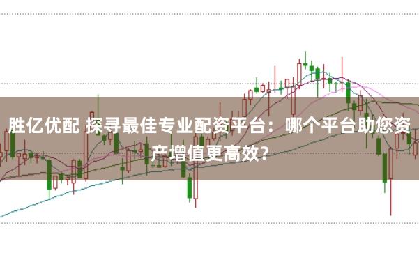 胜亿优配 探寻最佳专业配资平台：哪个平台助您资产增值更高效？