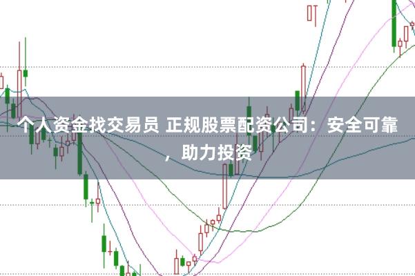 个人资金找交易员 正规股票配资公司：安全可靠，助力投资