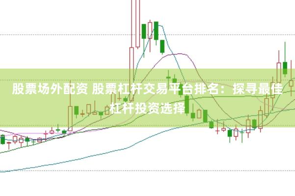 股票场外配资 股票杠杆交易平台排名：探寻最佳杠杆投资选择