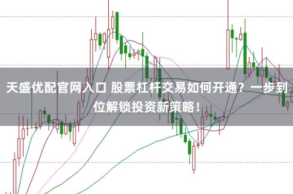天盛优配官网入口 股票杠杆交易如何开通？一步到位解锁投资新策略！