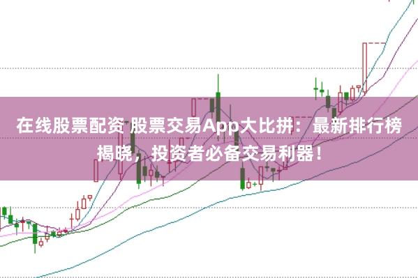 在线股票配资 股票交易App大比拼：最新排行榜揭晓，投资者必备交易利器！