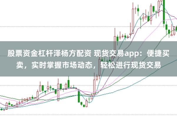 股票资金杠杆泽杨方配资 现货交易app：便捷买卖，实时掌握市场动态，轻松进行现货交易