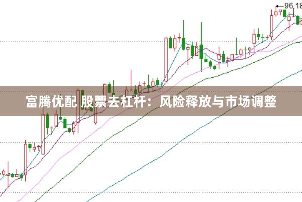 富腾优配 股票去杠杆：风险释放与市场调整