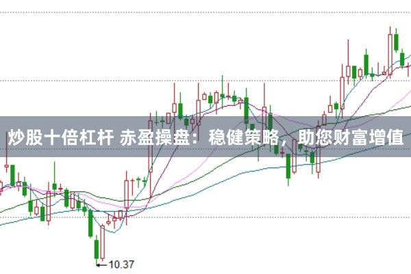 炒股十倍杠杆 赤盈操盘：稳健策略，助您财富增值