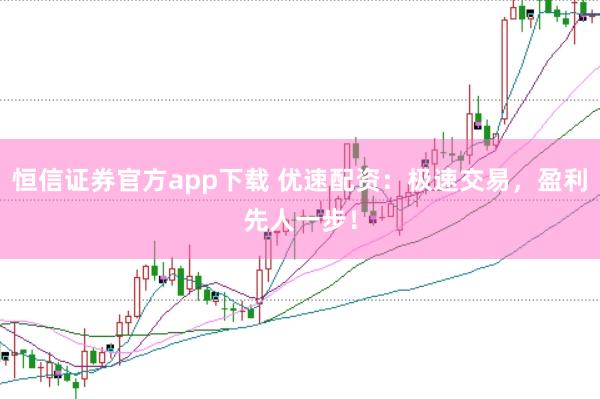 恒信证券官方app下载 优速配资：极速交易，盈利先人一步！