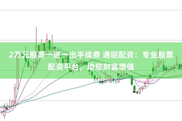 2万元股票一进一出手续费 通昭配资：专业股票配资平台，助您财富增值