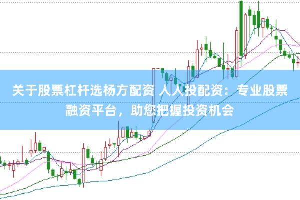 关于股票杠杆选杨方配资 人人投配资：专业股票融资平台，助您把握投资机会