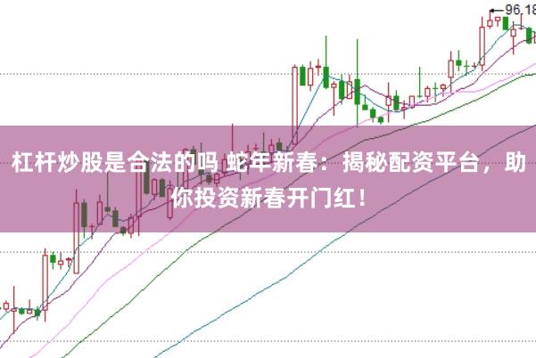 杠杆炒股是合法的吗 蛇年新春：揭秘配资平台，助你投资新春开门红！