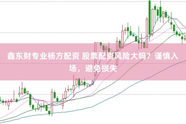 鑫东财专业杨方配资 股票配资风险大吗？谨慎入场，避免损失