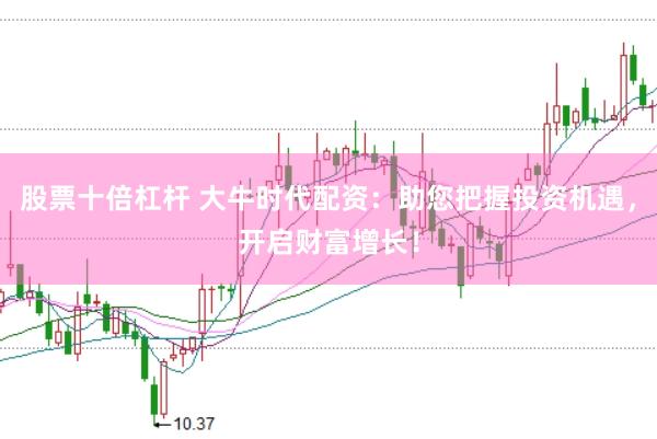 股票十倍杠杆 大牛时代配资：助您把握投资机遇，开启财富增长！